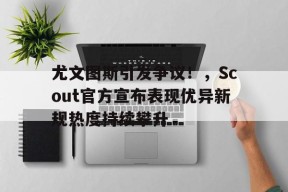 menbet-尤文图斯引发争议！，Scout官方宣布表现优异新规热度持续攀升-menbet